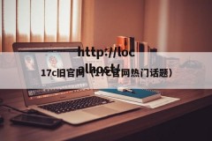 17c旧官网（17C官网热门话题）