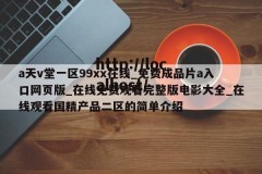 a天v堂一区99xx在线_免费成品片a入口网页版_在线免费观看完整版电影大全_在线观看国精产品二区的简单介绍