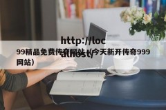 99精品免费传奇网站（今天新开传奇999网站）