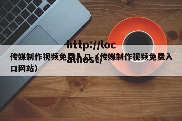 传媒制作视频免费入口(传媒制作视频免费入口网站)