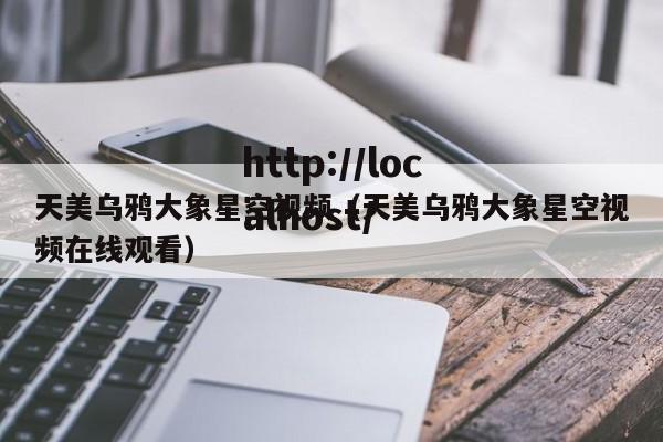 天美乌鸦大象星空视频(天美乌鸦大象星空视频在线观看)